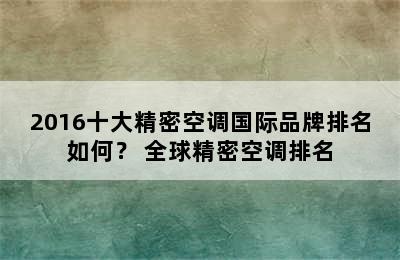 2016十大精密空调国际品牌排名如何？ 全球精密空调排名